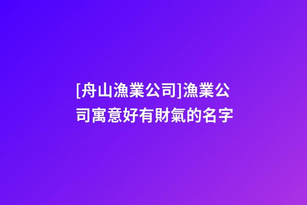 [舟山漁業公司]漁業公司寓意好有財氣的名字-第1張-公司起名-玄機派